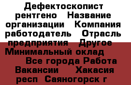 Дефектоскопист рентгено › Название организации ­ Компания-работодатель › Отрасль предприятия ­ Другое › Минимальный оклад ­ 10 000 - Все города Работа » Вакансии   . Хакасия респ.,Саяногорск г.